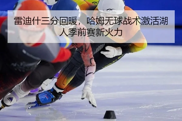 雷迪什三分回暖，哈姆无球战术激活湖人季前赛新火力